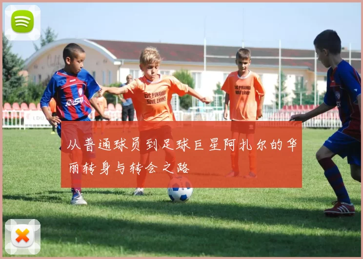 从普通球员到足球巨星阿扎尔的华丽转身与转会之路
