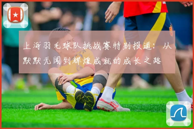 上海羽毛球队挑战赛特别报道：从默默无闻到辉煌成就的成长之路
