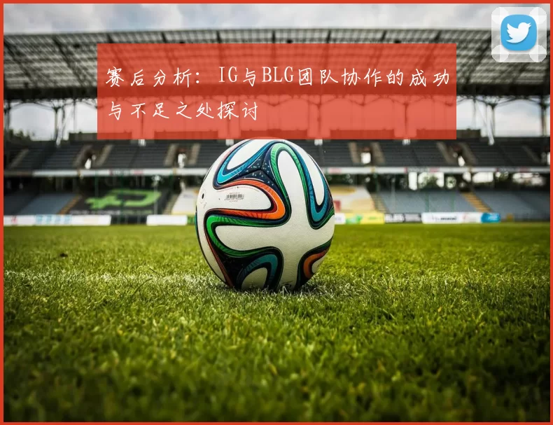 赛后分析：IG与BLG团队协作的成功与不足之处探讨
