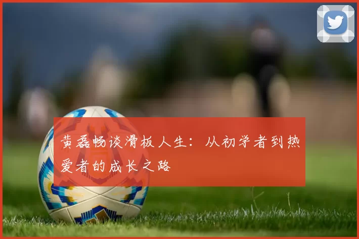 黄磊畅谈滑板人生：从初学者到热爱者的成长之路