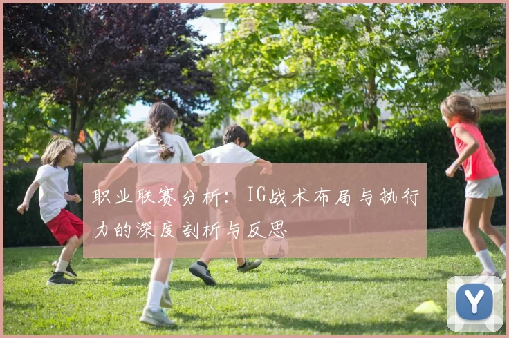 职业联赛分析：IG战术布局与执行力的深度剖析与反思