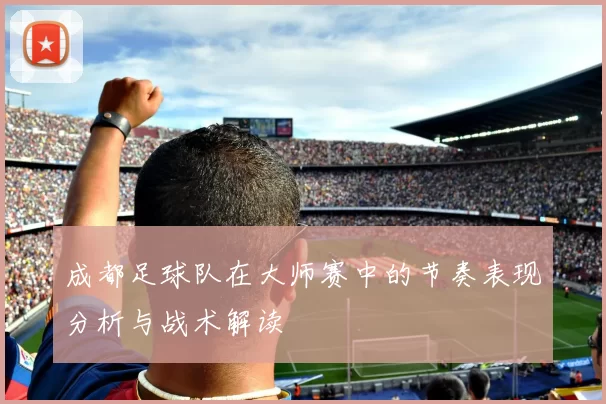成都足球队在大师赛中的节奏表现分析与战术解读