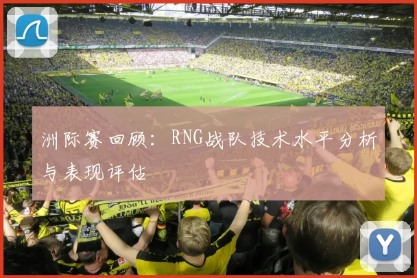 洲际赛回顾：RNG战队技术水平分析与表现评估