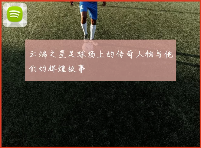 云端之星足球场上的传奇人物与他们的辉煌故事
