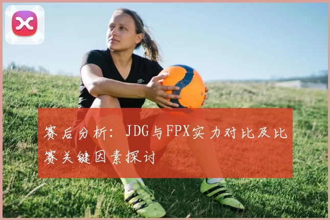 赛后分析：JDG与FPX实力对比及比赛关键因素探讨