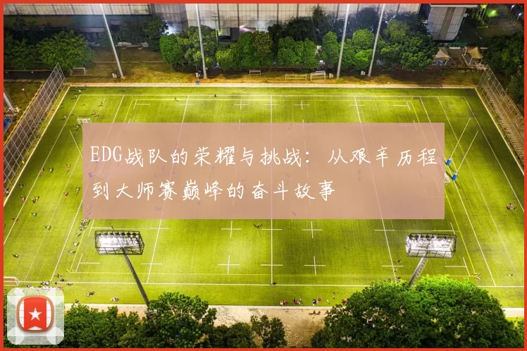 EDG战队的荣耀与挑战：从艰辛历程到大师赛巅峰的奋斗故事