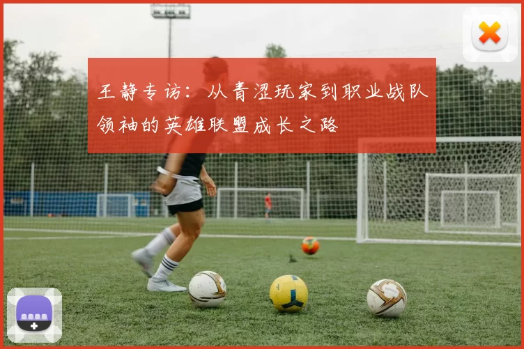 王静专访：从青涩玩家到职业战队领袖的英雄联盟成长之路