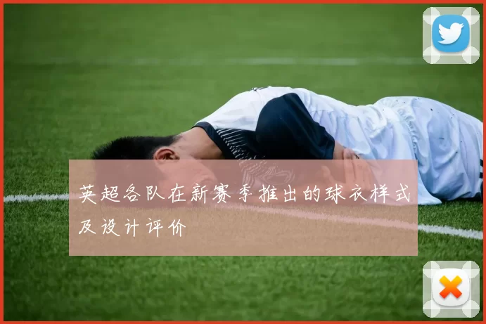 英超各队在新赛季推出的球衣样式及设计评价