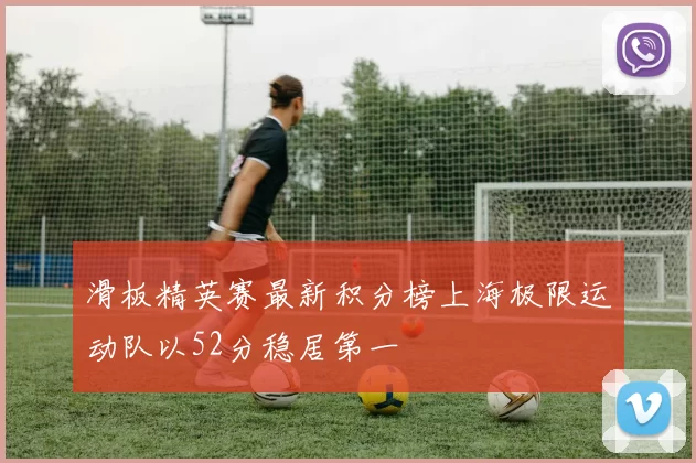 滑板精英赛最新积分榜上海极限运动队以52分稳居第一