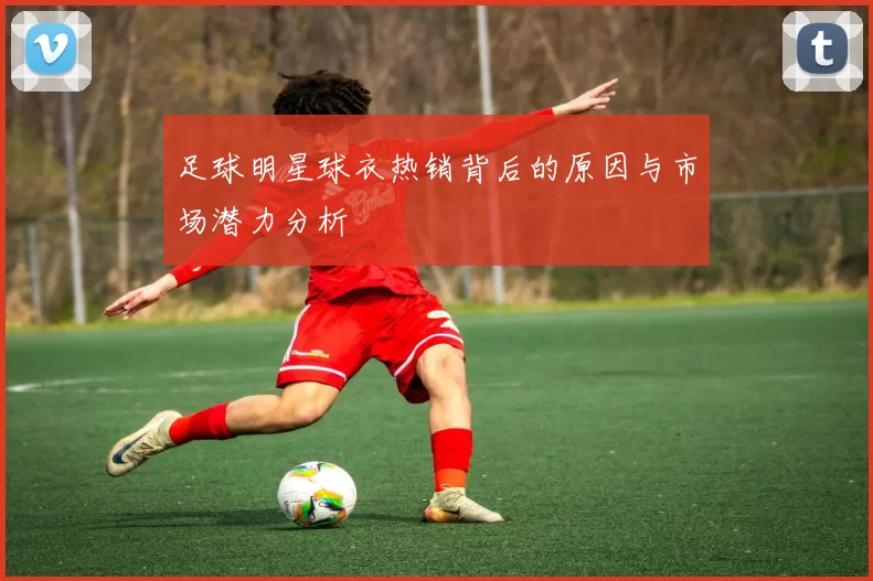 足球明星球衣热销背后的原因与市场潜力分析