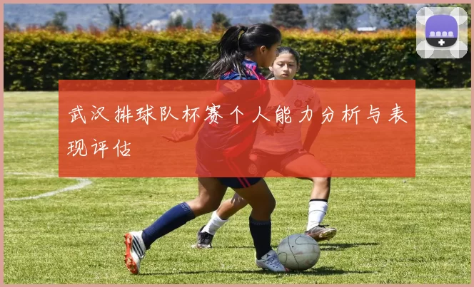武汉排球队杯赛个人能力分析与表现评估