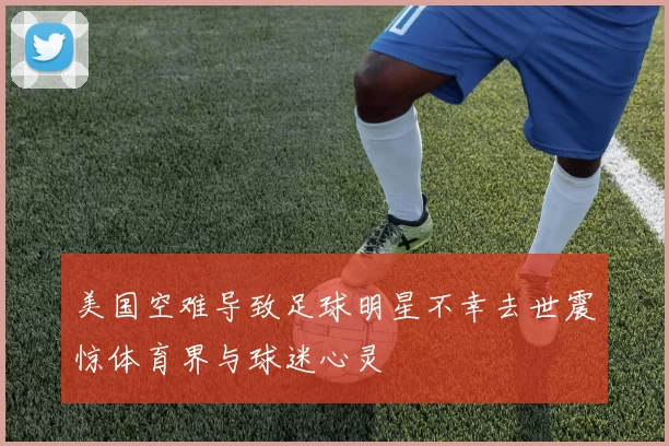 美国空难导致足球明星不幸去世震惊体育界与球迷心灵