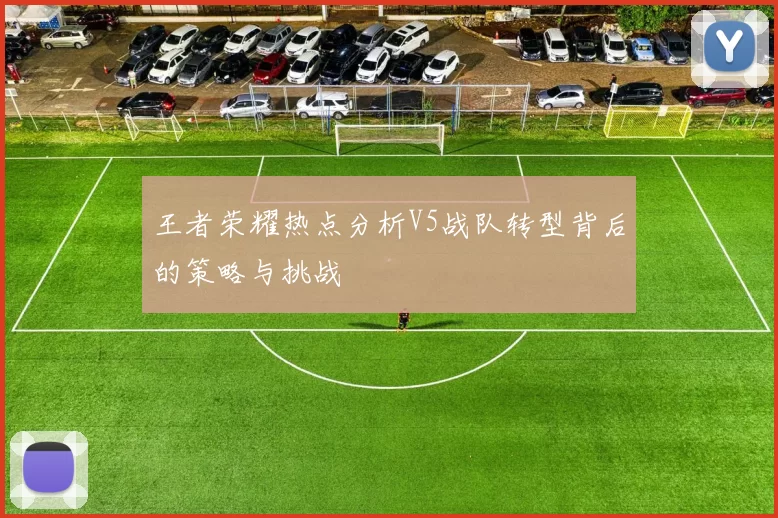 王者荣耀热点分析V5战队转型背后的策略与挑战