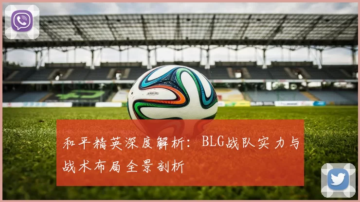 和平精英深度解析：BLG战队实力与战术布局全景剖析