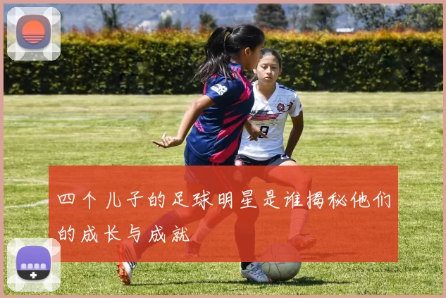 四个儿子的足球明星是谁揭秘他们的成长与成就