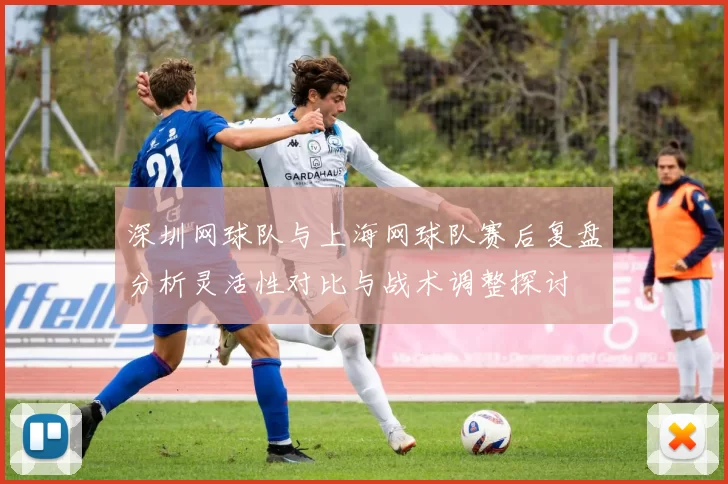 深圳网球队与上海网球队赛后复盘分析灵活性对比与战术调整探讨