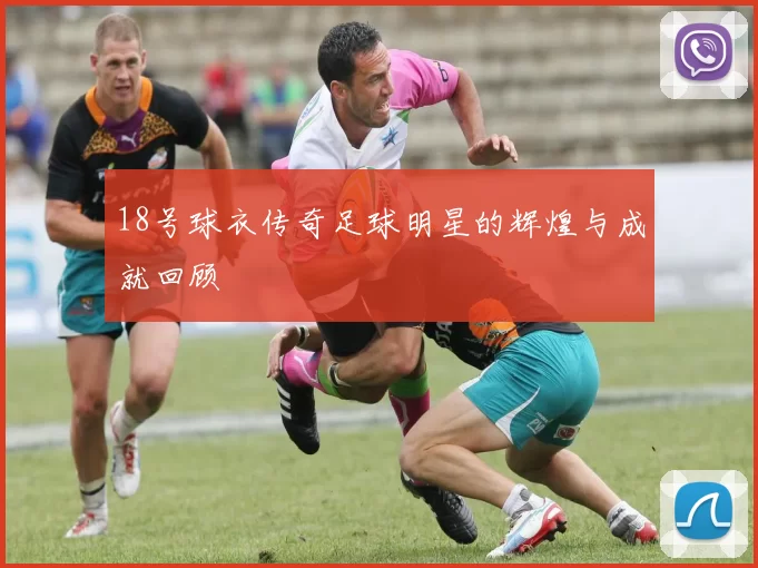 18号球衣传奇足球明星的辉煌与成就回顾