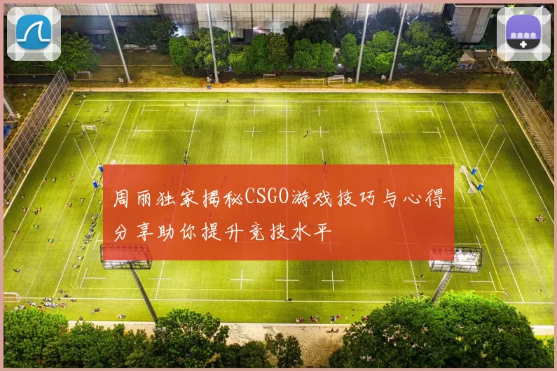 周丽独家揭秘CSGO游戏技巧与心得分享助你提升竞技水平