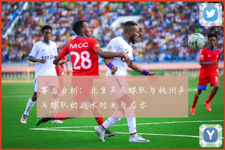 赛后分析：北京乒乓球队与杭州乒乓球队的战术对决与启示