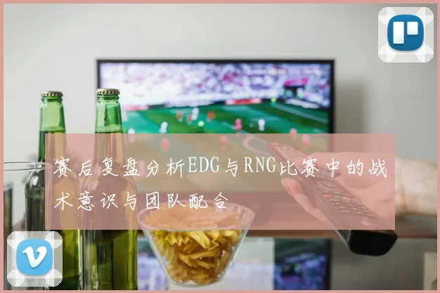 赛后复盘分析EDG与RNG比赛中的战术意识与团队配合