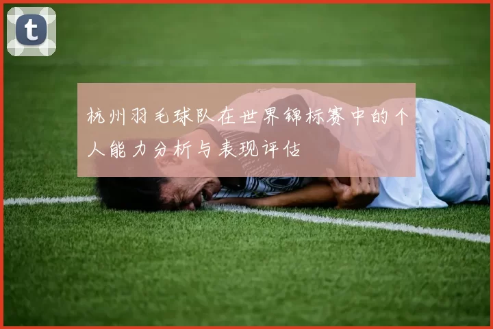 杭州羽毛球队在世界锦标赛中的个人能力分析与表现评估
