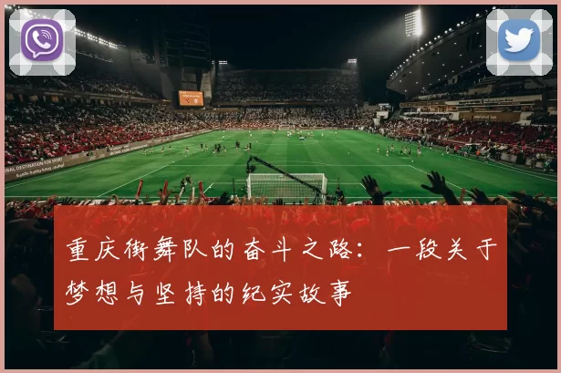 重庆街舞队的奋斗之路：一段关于梦想与坚持的纪实故事