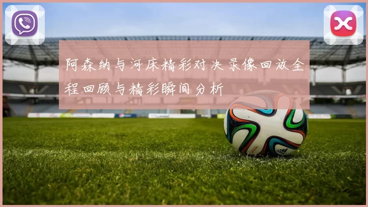 阿森纳与河床精彩对决录像回放全程回顾与精彩瞬间分析