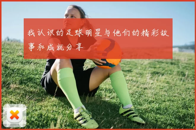 我认识的足球明星与他们的精彩故事和成就分享