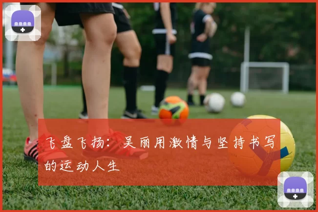 飞盘飞扬：吴丽用激情与坚持书写的运动人生