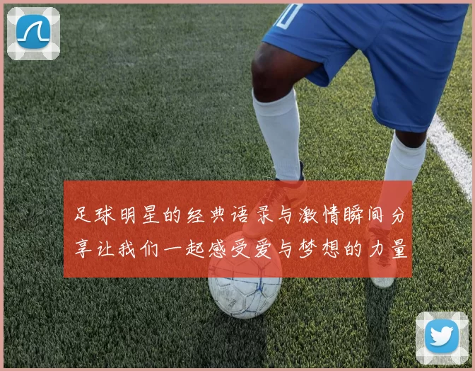 足球明星的经典语录与激情瞬间分享让我们一起感受爱与梦想的力量