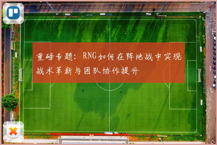 重磅专题：RNG如何在阵地战中实现战术革新与团队协作提升