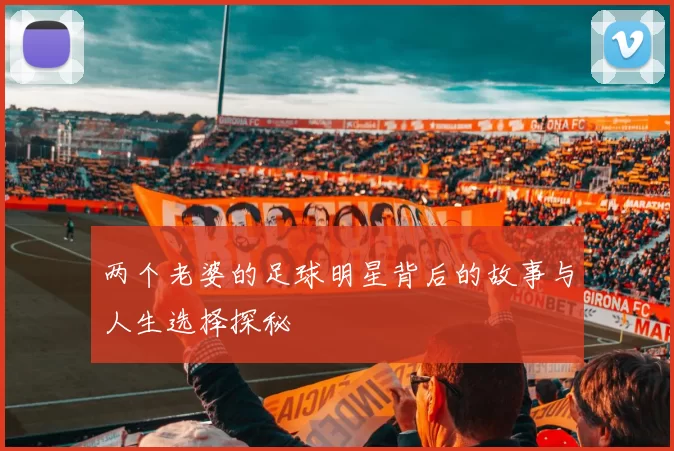 两个老婆的足球明星背后的故事与人生选择探秘