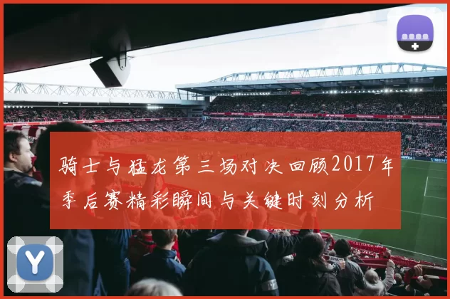 骑士与猛龙第三场对决回顾2017年季后赛精彩瞬间与关键时刻分析