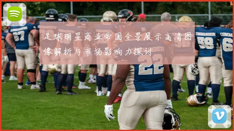 足球明星商业帝国全景展示高清图像解析与市场影响力探讨