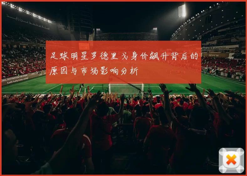 足球明星罗德里戈身价飙升背后的原因与市场影响分析