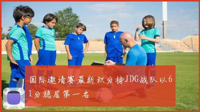 国际邀请赛最新积分榜JDG战队以61分稳居第一名