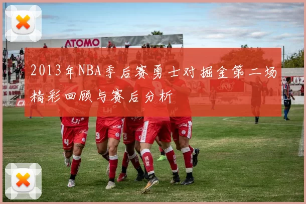 2013年NBA季后赛勇士对掘金第二场精彩回顾与赛后分析