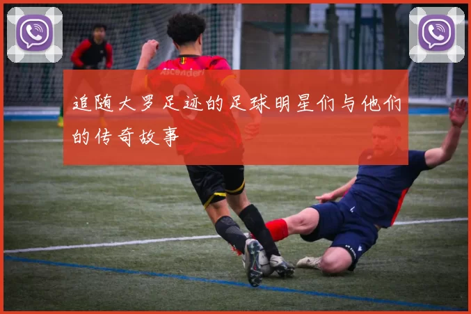 追随大罗足迹的足球明星们与他们的传奇故事