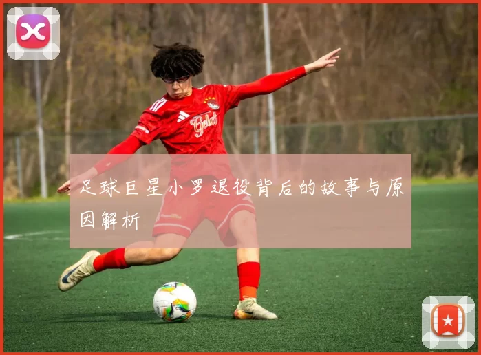 足球巨星小罗退役背后的故事与原因解析