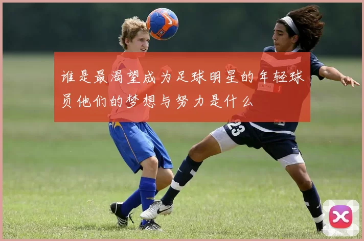 谁是最渴望成为足球明星的年轻球员他们的梦想与努力是什么