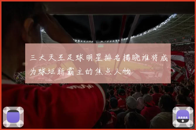 三大天王足球明星排名揭晓谁将成为球坛新霸主的焦点人物