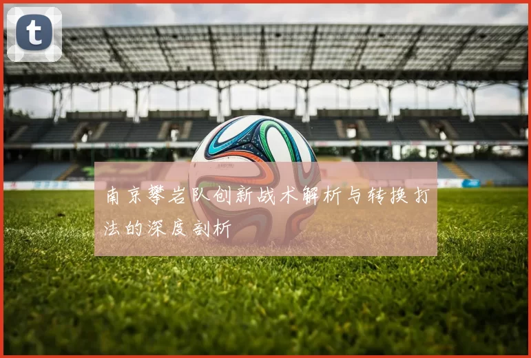 南京攀岩队创新战术解析与转换打法的深度剖析
