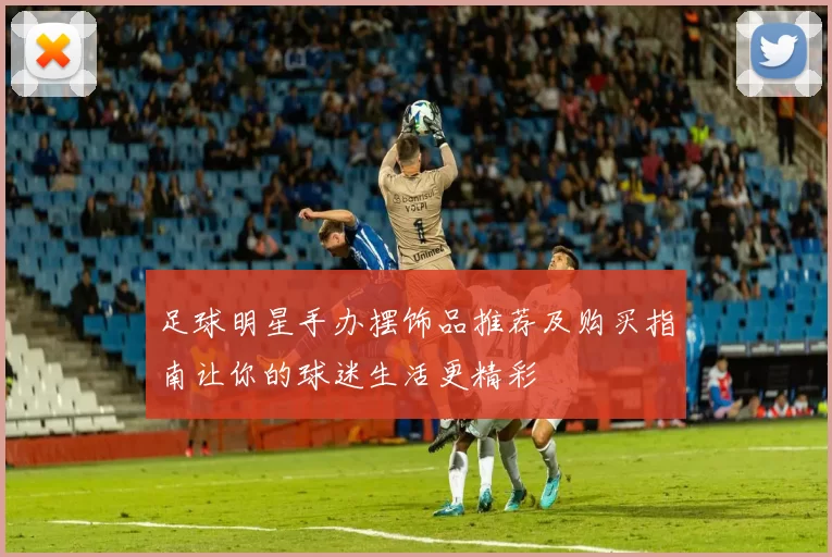 足球明星手办摆饰品推荐及购买指南让你的球迷生活更精彩
