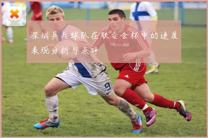 深圳乒乓球队在联合会杯中的速度表现分析与点评