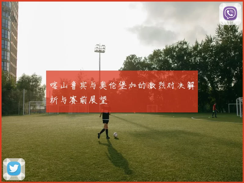喀山鲁宾与奥伦堡加的激烈对决解析与赛前展望