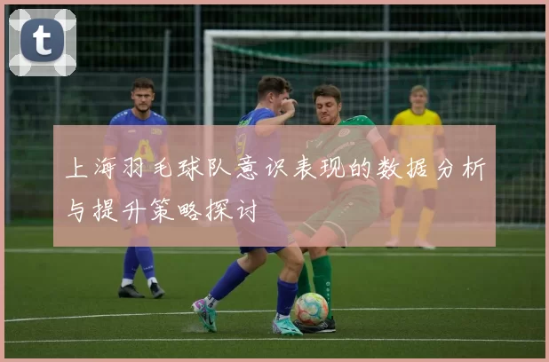 上海羽毛球队意识表现的数据分析与提升策略探讨