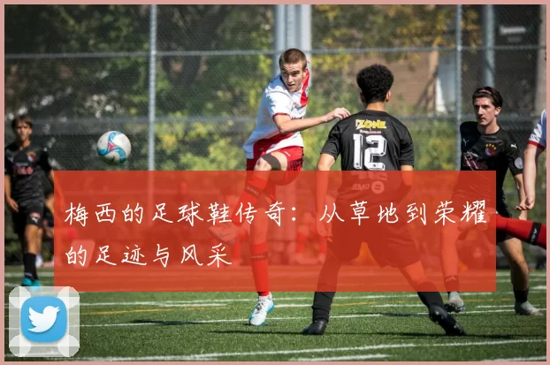 梅西的足球鞋传奇：从草地到荣耀的足迹与风采