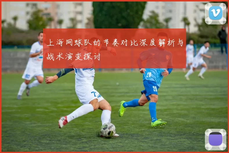 上海网球队的节奏对比深度解析与战术演变探讨