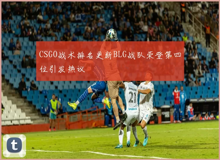 CSGO战术排名更新BLG战队荣登第四位引发热议