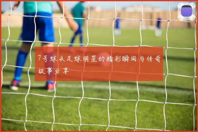 7号球衣足球明星的精彩瞬间与传奇故事分享